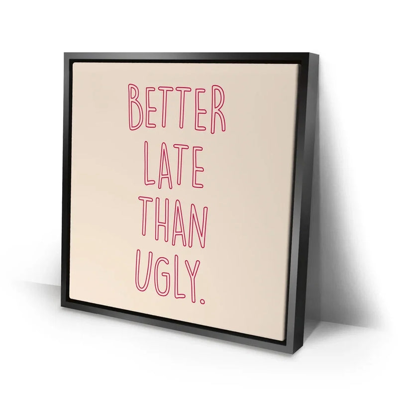 Better Late Than Ugly